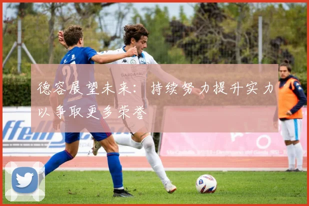 德容展望未来：持续努力提升实力以争取更多荣誉