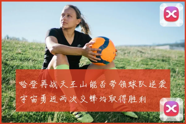 哈登再战天王山能否带领球队逆袭宇宙勇近两次交锋均取得胜利