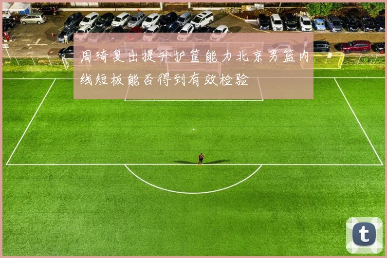 周琦复出提升护筐能力北京男篮内线短板能否得到有效检验