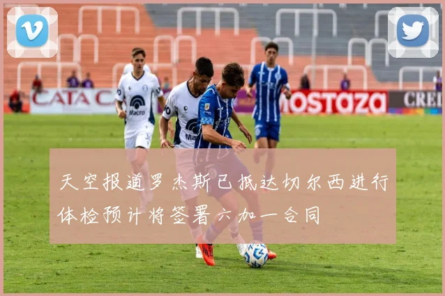 天空报道罗杰斯已抵达切尔西进行体检预计将签署六加一合同