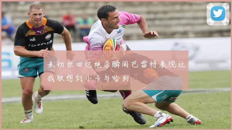 米切尔回忆绝杀瞬间巴雷特表现让我联想到小卡与哈利