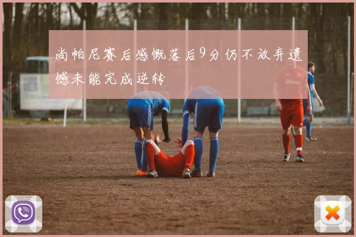 尚帕尼赛后感慨落后9分仍不放弃遗憾未能完成逆转