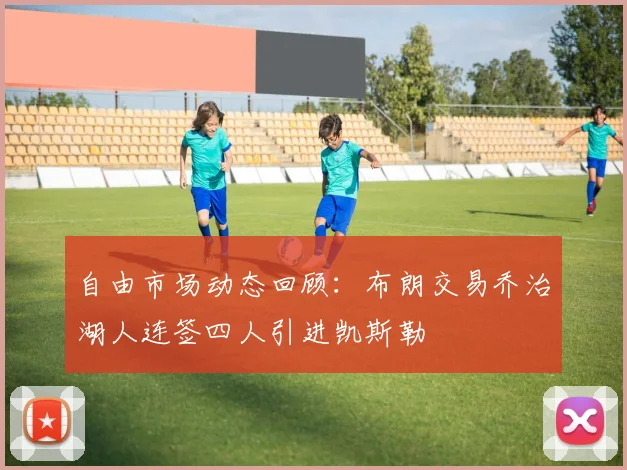 自由市场动态回顾：布朗交易乔治湖人连签四人引进凯斯勒