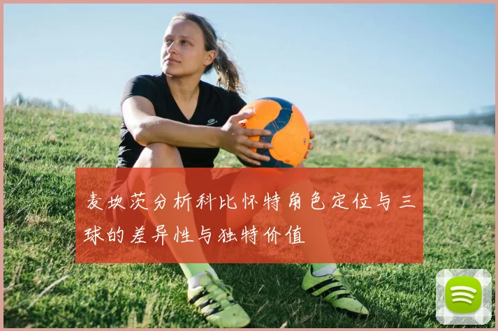 麦坎茨分析科比怀特角色定位与三球的差异性与独特价值
