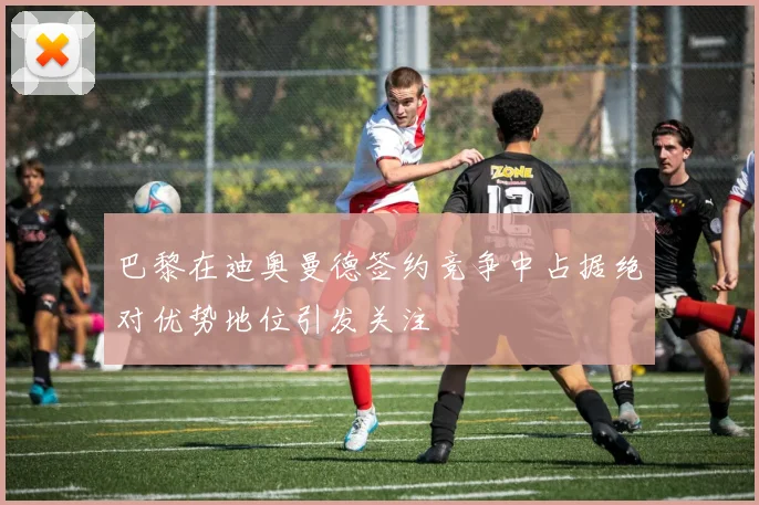 巴黎在迪奥曼德签约竞争中占据绝对优势地位引发关注
