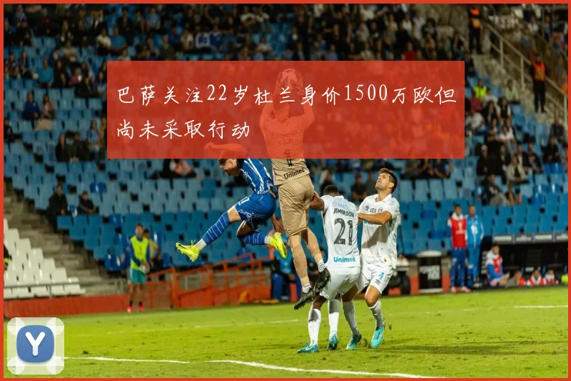 巴萨关注22岁杜兰身价1500万欧但尚未采取行动