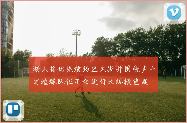 湖人将优先续约里夫斯并围绕卢卡打造球队但不会进行大规模重建