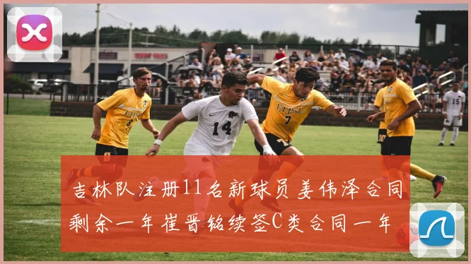 吉林队注册11名新球员姜伟泽合同剩余一年崔晋铭续签C类合同一年