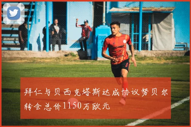 拜仁与贝西克塔斯达成协议努贝尔转会总价1150万欧元