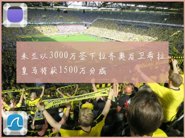 米兰以3000万签下拉齐奥后卫希拉皇马将获1500万分成