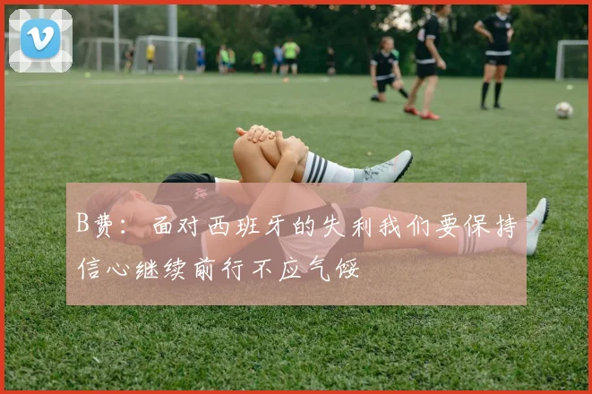 B费：面对西班牙的失利我们要保持信心继续前行不应气馁