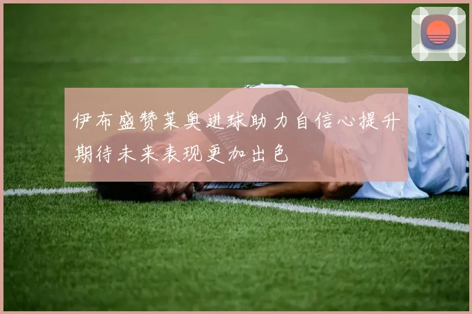 伊布盛赞莱奥进球助力自信心提升期待未来表现更加出色