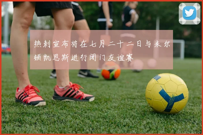 热刺宣布将在七月二十二日与米尔顿凯恩斯进行闭门友谊赛