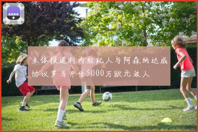 米体报道科内经纪人与阿森纳达成协议罗马开价5000万欧元放人