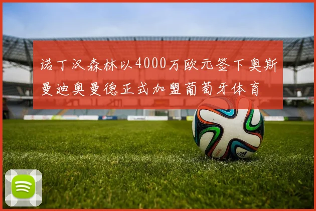 诺丁汉森林以4000万欧元签下奥斯曼迪奥曼德正式加盟葡萄牙体育