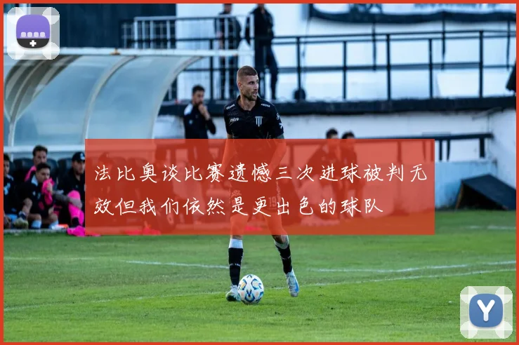法比奥谈比赛遗憾三次进球被判无效但我们依然是更出色的球队