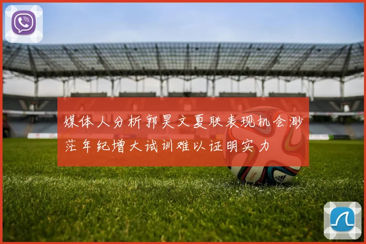 媒体人分析郭昊文夏联表现机会渺茫年纪增大试训难以证明实力