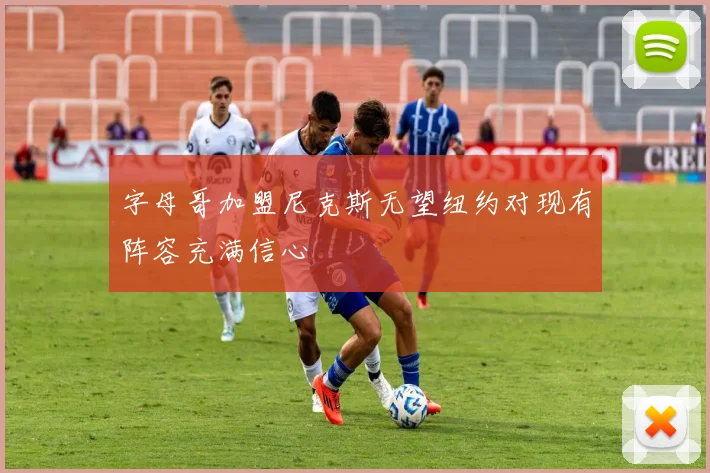 字母哥加盟尼克斯无望纽约对现有阵容充满信心