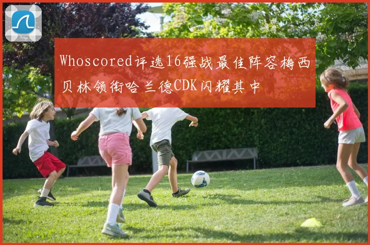 Whoscored评选16强战最佳阵容梅西贝林领衔哈兰德CDK闪耀其中