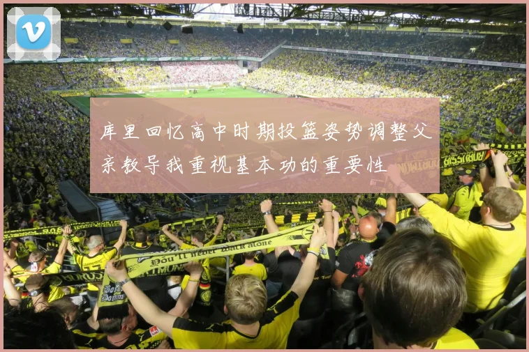 库里回忆高中时期投篮姿势调整父亲教导我重视基本功的重要性
